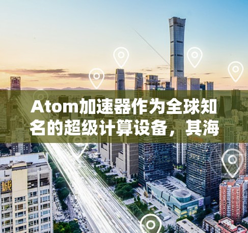Atom加速器作为全球知名的超级计算设备，其海外节点的部署情况涉及多个方面，包括技术特点、应用领域、运营模式、成本效益以及法律与监管等。以下是对这一问题的详细分析
