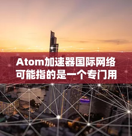 Atom加速器国际网络可能指的是一个专门用于加速网络连接的工具或服务，特别是对于那些希望在网络中更高效地传输数据的人。以下是一些可能的解释和使用方法
