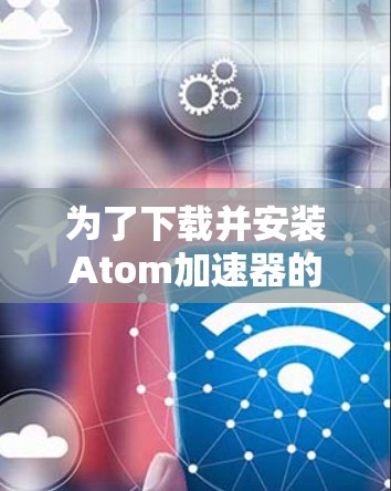 为了下载并安装Atom加速器的226版，您可以按照以下步骤进行