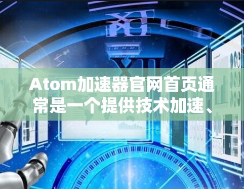 Atom加速器官网首页通常是一个提供技术加速、网页优化和编程工具的平台。以下是一个通常包含的主要内容和功能的简介