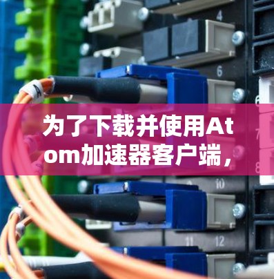 为了下载并使用Atom加速器客户端，您可以按照以下步骤操作