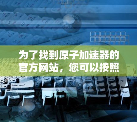 为了找到原子加速器的官方网站，您可以按照以下步骤进行