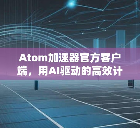 Atom加速器官方客户端，用AI驱动的高效计算工具