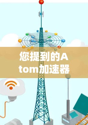 您提到的Atom加速器可能指的是 Android 的某个软件包或工具，具体取决于上下文。以下是一些可能的解释和建议