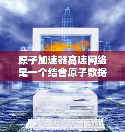 原子加速器高速网络是一个结合原子数据传输和高速网络技术的概念，通常指一种专门设计用于快速、可靠地传输原子数据的网络系统或设备。以下是对这个概念的详细解释