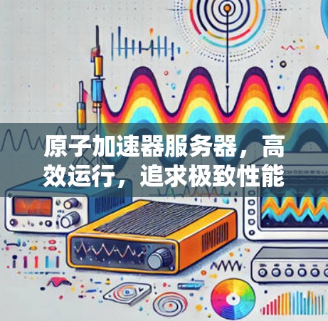 原子加速器服务器，高效运行，追求极致性能