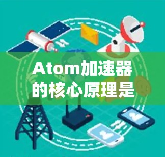 Atom加速器的核心原理是利用原子轨道的特殊性质，通过施加外力加速这些轨道，从而实现核聚变等高能反应。Atom加速器的加速性能取决于轨道的特性，通常通过改变轨道的尺寸、材料或结构来实现加速速度的调整