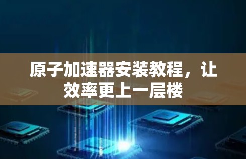 原子加速器安装教程，让效率更上一层楼
