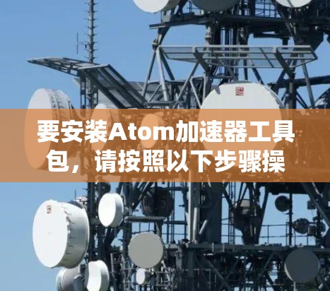 要安装Atom加速器工具包，请按照以下步骤操作