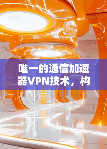 唯一的通信加速器VPN技术，构建高效通信网络的新解决方案