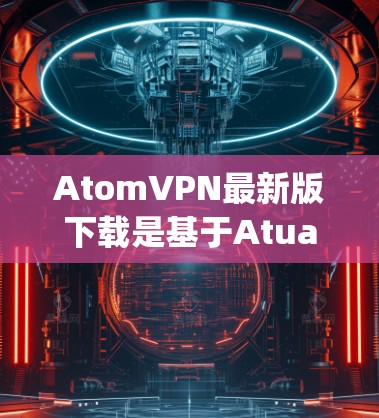 AtomVPN最新版下载是基于Atual.js的JavaScript网络代理，支持多种协议，包括VPN、HTTP、HTTPS、文件传输等。以下是下载最新版本的步骤