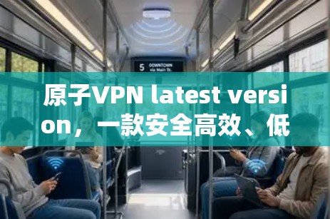原子VPN latest version，一款安全高效、低延迟的互联网通信解决方案