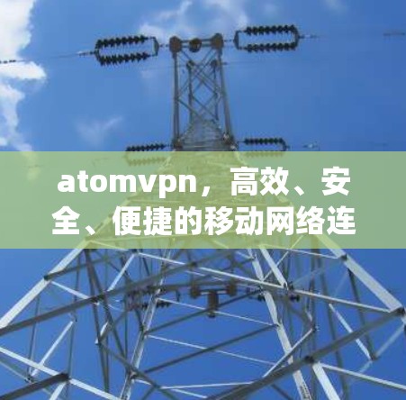atomvpn，高效、安全、便捷的移动网络连接解决方案