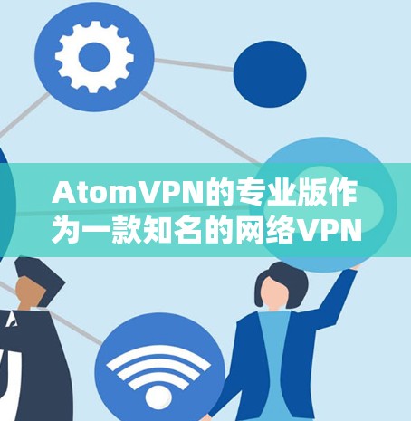 AtomVPN的专业版作为一款知名的网络VPN软件，以其强大的性能、安全性、用户友好的特点而闻名。以下是对其专业版的详细介绍