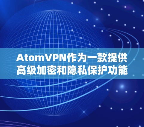 AtomVPN作为一款提供高级加密和隐私保护功能的网络服务，其隐私保护措施较为全面，涵盖了多个关键方面。以下是对 AtomVPN隐私保护措施的详细介绍