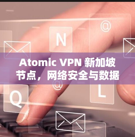 Atomic VPN 新加坡节点，网络安全与数据传输的高效解决方案