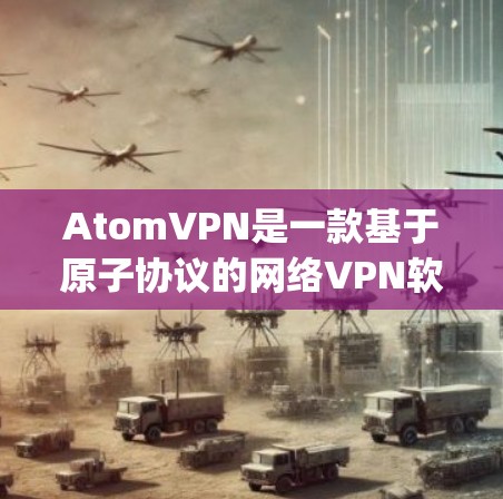 AtomVPN是一款基于原子协议的网络VPN软件，旨在提供安全、可靠和高speed的网络连接。以下是关于如何下载并使用AtomVPN的详细步骤