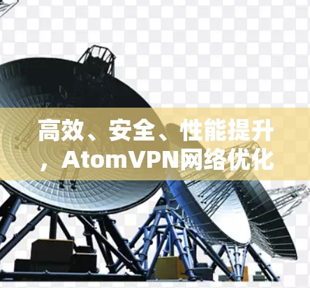 高效、安全、性能提升，AtomVPN网络优化方案