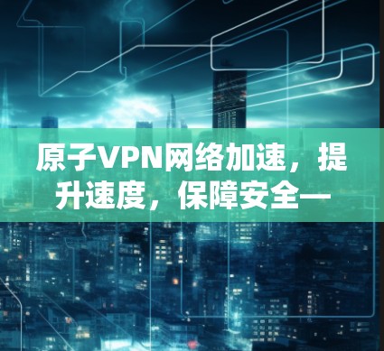 原子VPN网络加速，提升速度，保障安全—什么是原子VPN？
