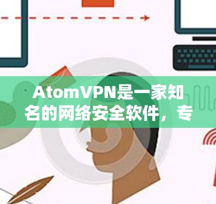 AtomVPN是一家知名的网络安全软件，专注于提供安全、可靠、高效的网络连接服务。如果你正在寻找一种可靠的安全VPN软件，可以尝试 AtomVPN。以下是对它的详细介绍