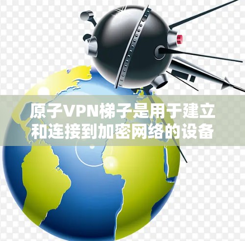 原子VPN梯子是用于建立和连接到加密网络的设备，主要基于原子协议。以下是关于原子VPN梯子的详细说明