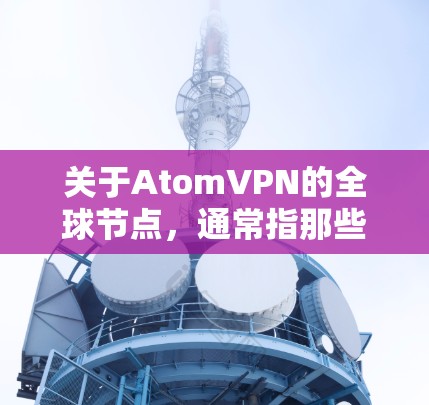 关于AtomVPN的全球节点，通常指那些提供AtomVPN功能的网络服务提供商。这些节点可能会根据需求调整其网络覆盖范围，提供不同的服务和功能。具体来说，这些节点可能包括