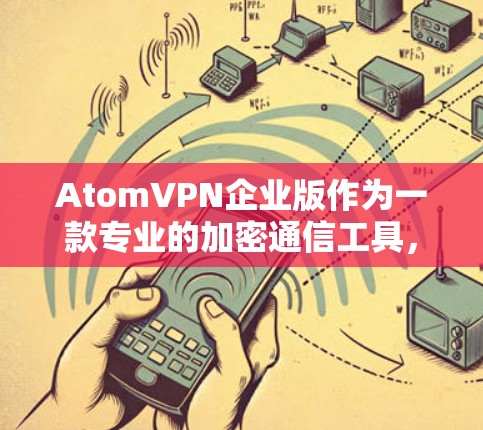 AtomVPN企业版作为一款专业的加密通信工具，以其强大的加密强度、高速率调节、智能流量控制和丰富的安全功能而受到关注。以下是对其主要特点的详细总结