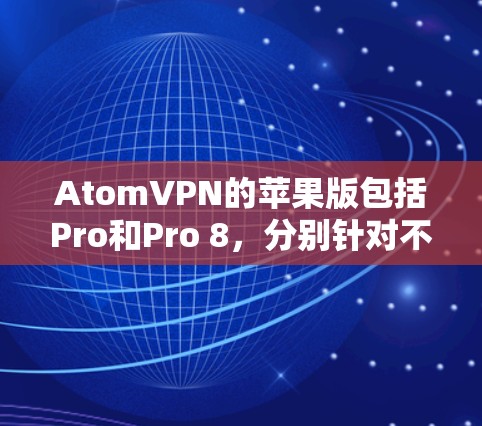 AtomVPN的苹果版包括Pro和Pro 8，分别针对不同的设备和性能需求。以下是它们的详细介绍