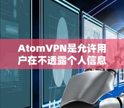 AtomVPN是允许用户在不透露个人信息的情况下访问任何国家网络的网络VPN服务。它的免费版提供了一种不需要付费访问互联网的体验，但可能有一些限制。以下是对 AtomVPN的详细介绍