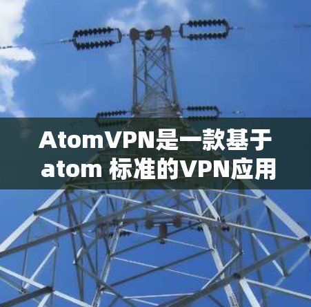 AtomVPN是一款基于 atom 标准的VPN应用，旨在为用户提供安全、专业的VPN体验。然而，它并不是一个官方的下载服务，而是由第三方网站提供的软件包，因此无法直接下载