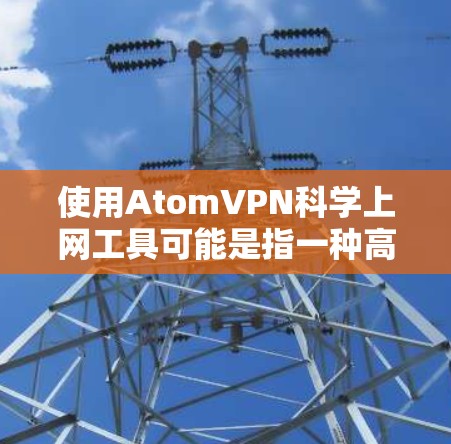 使用AtomVPN科学上网工具可能是指一种高效、安全且可靠的网络接入工具，用于科学计算、数据分析等需要高性能网络连接的应用场景。以下是一些可能的思路和推荐工具