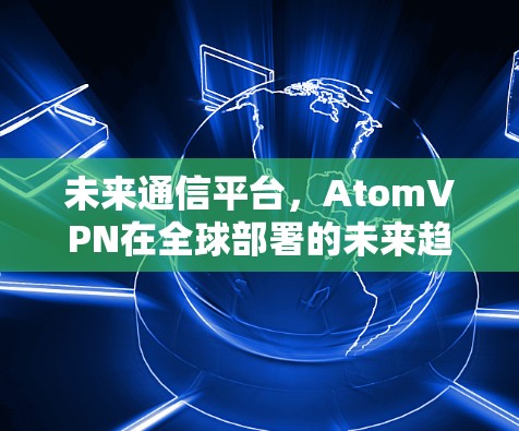未来通信平台，AtomVPN在全球部署的未来趋势