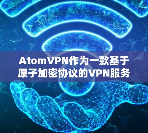 AtomVPN作为一款基于原子加密协议的VPN服务，其官网通常会提供最新的版本信息、功能描述、安全说明以及技术细节等。以下是基于最新信息整理的 AtomVPN官网内容