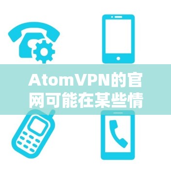 AtomVPN的官网可能在某些情况下无法访问，或者可能因各种原因暂时不可见。以下是一些可能的解决方案