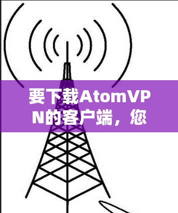 要下载AtomVPN的客户端，您可以按照以下步骤操作