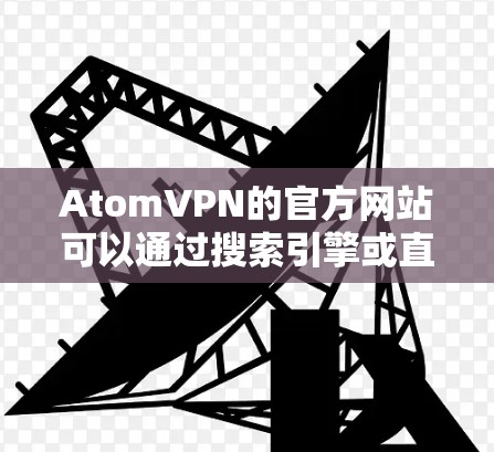 AtomVPN的官方网站可以通过搜索引擎或直接访问其官方网站来获取。以下是基于搜索结果整理的信息