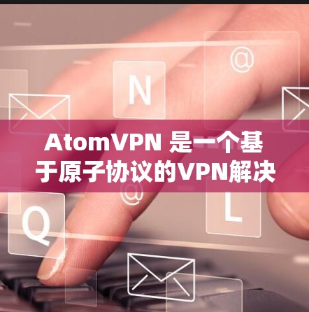 AtomVPN 是一个基于原子协议的VPN解决方案，旨在提供高度安全的网络连接。以下是对 AtomVPN官方网站的详细介绍