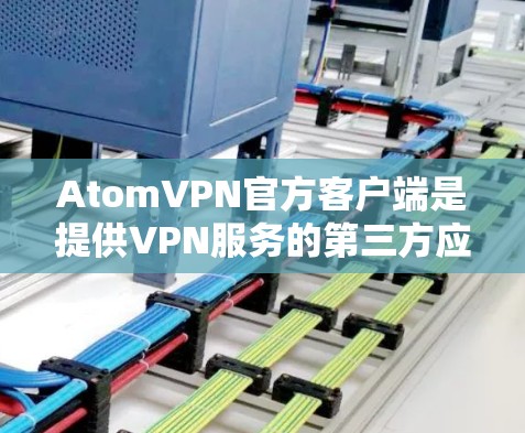 AtomVPN官方客户端是提供VPN服务的第三方应用，用户可以通过下载并安装该应用访问加密网络。以下是关于 AtomVPN官方客户端的详细介绍
