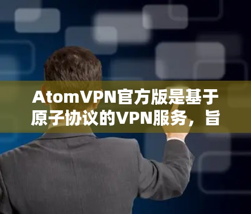 AtomVPN官方版是基于原子协议的VPN服务，旨在通过加密技术来保护用户数据和网络环境的安全性。官方版通常经过严格审核和测试，确保其质量和安全性，适合用户持续使用。以下是关于官方版的详细信息