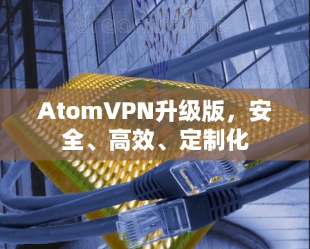 AtomVPN升级版，安全、高效、定制化