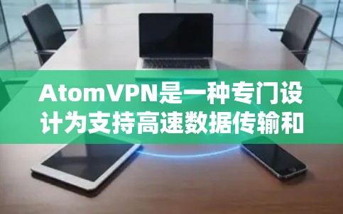 AtomVPN是一种专门设计为支持高速数据传输和安全网络的VPN解决方案。它通过先进的加密技术和多链并行通信，提供高带宽、低延迟的网络连接，满足用户对优质网络体验的需求
