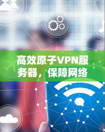 高效原子VPN服务器，保障网络安全的可靠保障