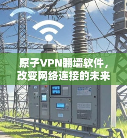 原子VPN翻墙软件，改变网络连接的未来解决方案