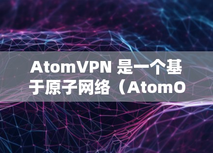 AtomVPN 是一个基于原子网络（AtomOS）的虚拟网络（VPN）工具，通常用于远程访问服务器、共享文件、或进行视频通话等。以下是使用 AtomVPN 的步骤，主要针对电脑版