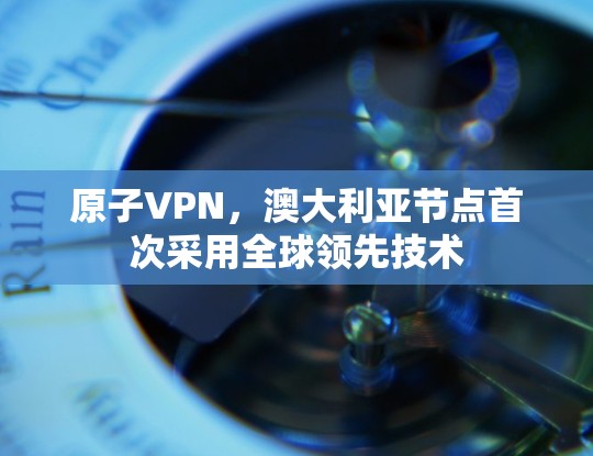 原子VPN，澳大利亚节点首次采用全球领先技术