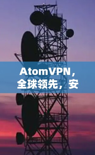AtomVPN，全球领先，安全可靠，轻松替代VPN