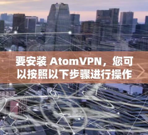 要安装 AtomVPN，您可以按照以下步骤进行操作