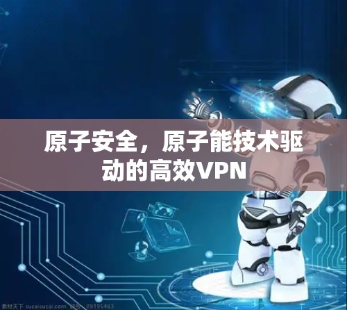 原子安全，原子能技术驱动的高效VPN
