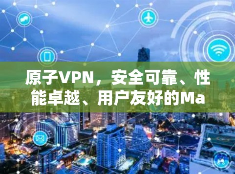 原子VPN，安全可靠、性能卓越、用户友好的Mac版