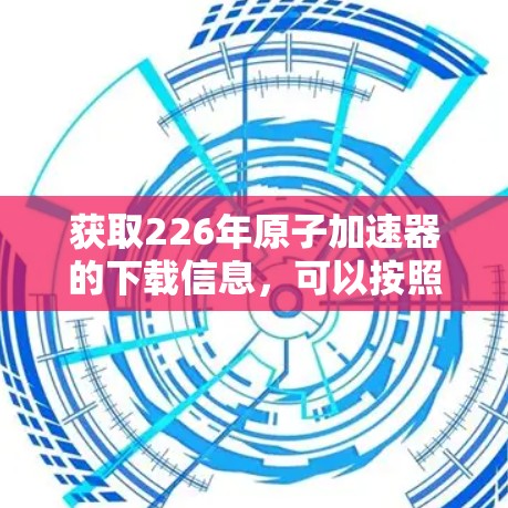 获取226年原子加速器的下载信息，可以按照以下步骤进行
